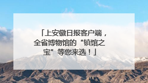 上安徽日报客户端，全省博物馆的“镇馆之宝”等您来选！