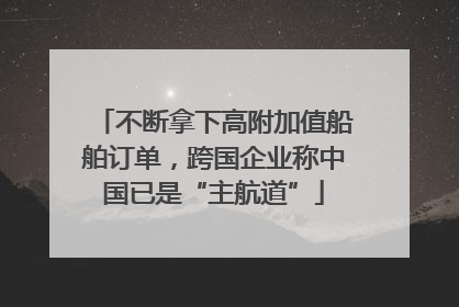 不断拿下高附加值船舶订单，跨国企业称中国已是“主航道”