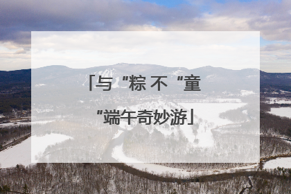 与“粽 不“童“端午奇妙游