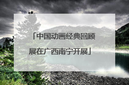 中国动画经典回顾展在广西南宁开展