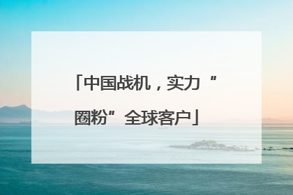 中国战机，实力“圈粉”全球客户