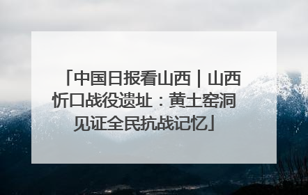 中国日报看山西｜山西忻口战役遗址：黄土窑洞见证全民抗战记忆