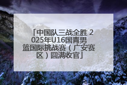中国队三战全胜 2025年U16国青男篮国际挑战赛（广安赛区）圆满收官