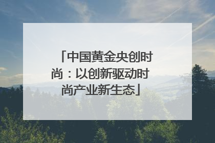 中国黄金央创时尚：以创新驱动时尚产业新生态