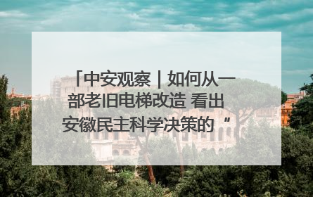 中安观察｜如何从一部老旧电梯改造 看出安徽民主科学决策的“高分秘诀”？
