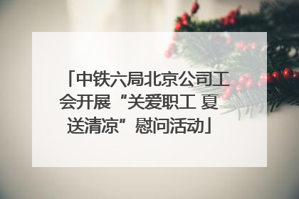 中铁六局北京公司工会开展“关爱职工 夏送清凉”慰问活动