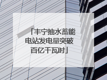 丰宁抽水蓄能电站发电量突破百亿千瓦时