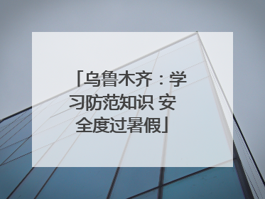 乌鲁木齐：学习防范知识 安全度过暑假
