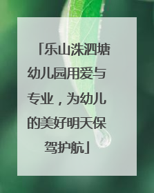 乐山洙泗塘幼儿园用爱与专业，为幼儿的美好明天保驾护航