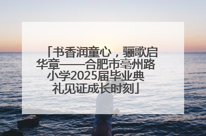 书香润童心，骊歌启华章——合肥市亳州路小学2025届毕业典礼见证成长时刻