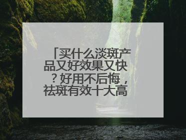 买什么淡斑产品又好效果又快？好用不后悔，祛斑有效十大高性价比品牌