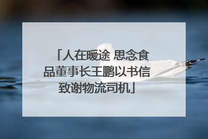 人在暖途 思念食品董事长王鹏以书信致谢物流司机