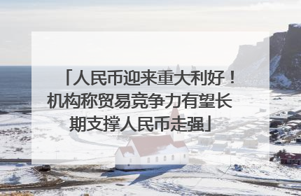 人民币迎来重大利好！机构称贸易竞争力有望长期支撑人民币走强