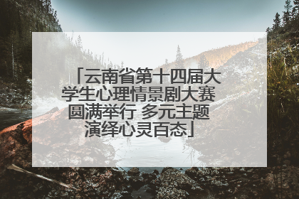 云南省第十四届大学生心理情景剧大赛圆满举行 多元主题演绎心灵百态