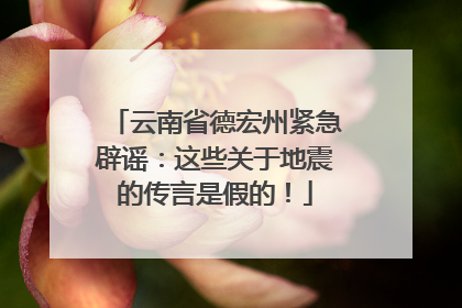 云南省德宏州紧急辟谣：这些关于地震的传言是假的！
