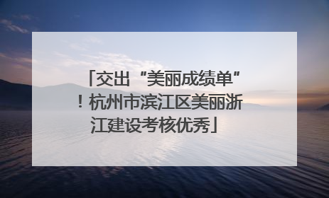 交出“美丽成绩单”！杭州市滨江区美丽浙江建设考核优秀
