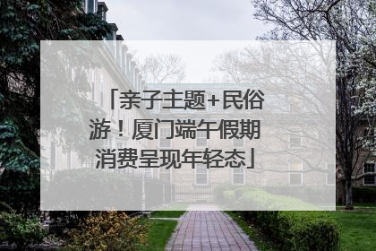 亲子主题+民俗游！厦门端午假期消费呈现年轻态
