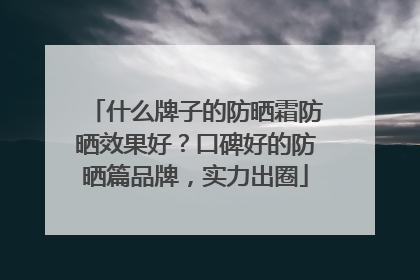 什么牌子的防晒霜防晒效果好？口碑好的防晒篇品牌，实力出圈