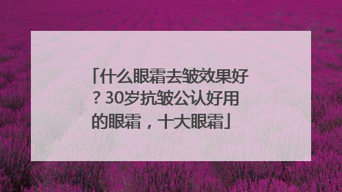 什么眼霜去皱效果好？30岁抗皱公认好用的眼霜，十大眼霜
