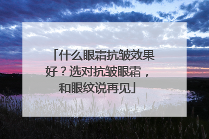 什么眼霜抗皱效果好？选对抗皱眼霜，和眼纹说再见