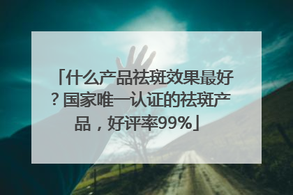 什么产品祛斑效果最好？国家唯一认证的祛斑产品，好评率99%