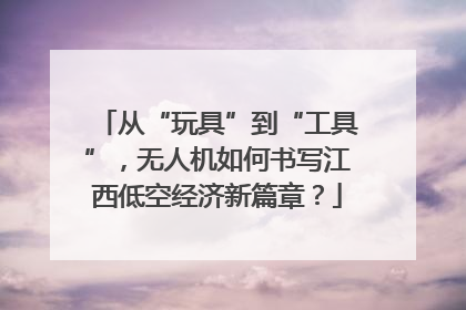 从“玩具”到“工具”，无人机如何书写江西低空经济新篇章？