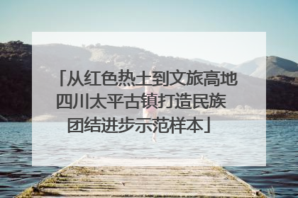 从红色热土到文旅高地 四川太平古镇打造民族团结进步示范样本