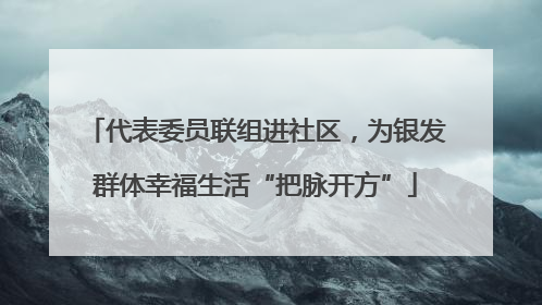 代表委员联组进社区，为银发群体幸福生活“把脉开方”