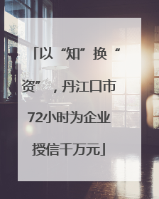 以“知”换“资”，丹江口市72小时为企业授信千万元