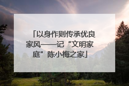以身作则传承优良家风——记“文明家庭”陈小梅之家
