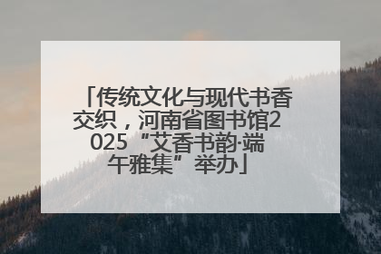 传统文化与现代书香交织，河南省图书馆2025“艾香书韵·端午雅集”举办