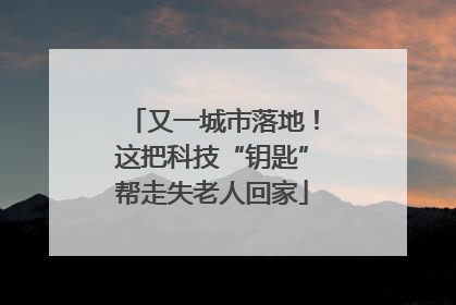 又一城市落地！这把科技“钥匙”帮走失老人回家