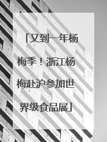 又到一年杨梅季！浙江杨梅赴沪参加世界级食品展