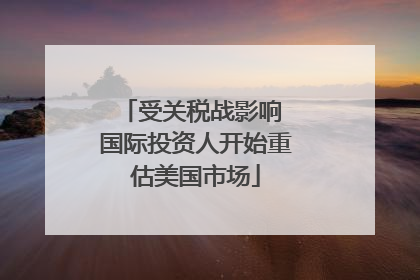 受关税战影响 国际投资人开始重估美国市场