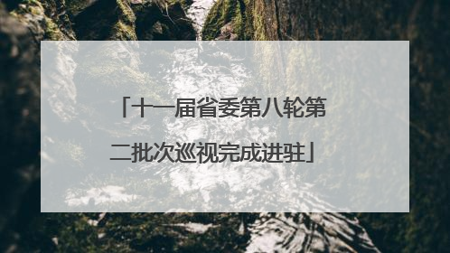 十一届省委第八轮第二批次巡视完成进驻