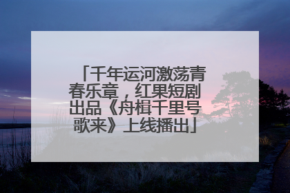 千年运河激荡青春乐章，红果短剧出品《舟楫千里号歌来》上线播出