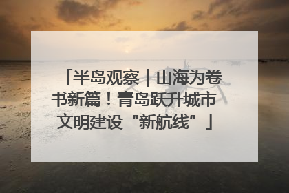 半岛观察｜山海为卷书新篇！青岛跃升城市文明建设“新航线”