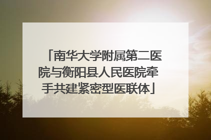 南华大学附属第二医院与衡阳县人民医院牵手共建紧密型医联体