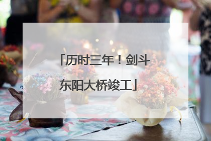 历时三年！剑斗东阳大桥竣工