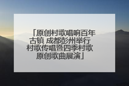 原创村歌唱响百年古镇 成都彭州举行村歌传唱暨四季村歌原创歌曲展演