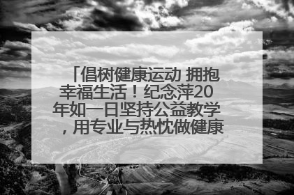 倡树健康运动 拥抱幸福生活！纪念萍20年如一日坚持公益教学，用专业与热忱做健康生活的引路人