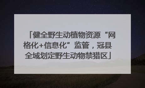 健全野生动植物资源“网格化+信息化”监管，冠县全域划定野生动物禁猎区