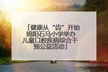 健康从“齿”开始 绵阳石马小学举办儿童口腔疾病综合干预公益活动
