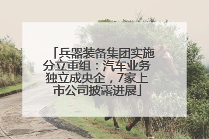 兵器装备集团实施分立重组：汽车业务独立成央企，7家上市公司披露进展