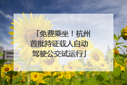 免费乘坐！杭州首批持证载人自动驾驶公交试运行