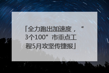 全力跑出加速度，“3个100”市重点工程5月攻坚传捷报
