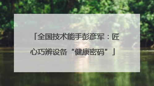全国技术能手彭彦军：匠心巧辨设备“健康密码”