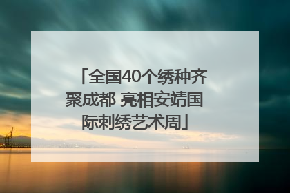 全国40个绣种齐聚成都 亮相安靖国际刺绣艺术周