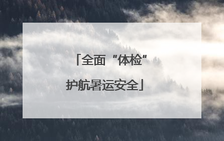 全面“体检”护航暑运安全
