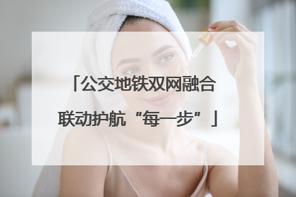 公交地铁双网融合 联动护航“每一步”